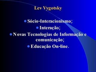 Lev Vygotsky

       Sócio-Interacionismo;
                Interação;
 N ovas   Tecnologias de Informação e
               comunicação;
            Educação On-line .
 