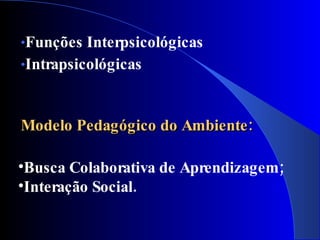 •Funções  Interpsicológicas
•Intrapsicológicas



Modelo Pedagógico do Ambiente:

•Busca Colaborativa de Aprendizagem;
•Interação Social.
 
