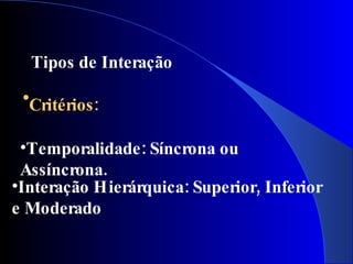 Tipos de Interação

 •Critérios:

 •Temporalidade: Síncrona ou
 Assíncrona.
•Interação Hierárquica: Superior, Inferior
e Moderado
 