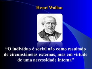 Henri Wallon




 “O indivíduo é social não como resultado
de circunstâncias externas, mas em virtude
       de uma necessidade interna”
 