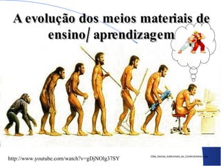 A evolução dos meios materiais de
       ensino/ aprendizagem




                                             1Das_teorias_tradicionais_ao_Construtivismo.mpg
http://www.youtube.com/watch?v=gDjNOlg37SY
 