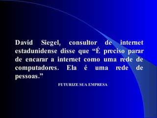 David Siegel, consultor de internet
estadunidense disse que “É preciso parar
de encarar a internet como uma rede de
computadores. Ela é uma rede de
pessoas.”
             FUTURIZE SUA EMPRESA
 