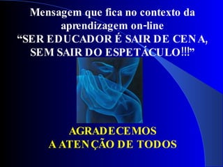 Mensagem que fica no contexto da
       aprendizagem on-line
“SER EDUCADOR É SAIR DE CEN A,
  SEM SAIR DO ESPETÁCULO!!!”




        AGRADECEMOS
     A ATEN ÇÃO DE TODOS
 