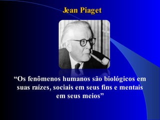 Jean Piaget




“Os fenômenos humanos são biológicos em
 suas raízes, sociais em seus fins e mentais
               em seus meios”
 