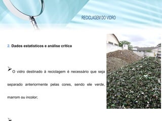 RECICLAGEM DO VIDRO
2. Dados estatísticos e análise crítica
O vidro destinado à reciclagem é necessário que seja
separado anteriormente pelas cores, sendo ele verde,
marrom ou incolor;
 