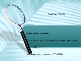 RECICLAGEM DO VIDRO
Referências Bibliográficas:
http://ambiente.hsw.uol.com.br/reciclagem-vidro1.htm - Acesso
em 08/05/2012.
www.abividro.org.br. Acesso em 08/05/2012.
 
