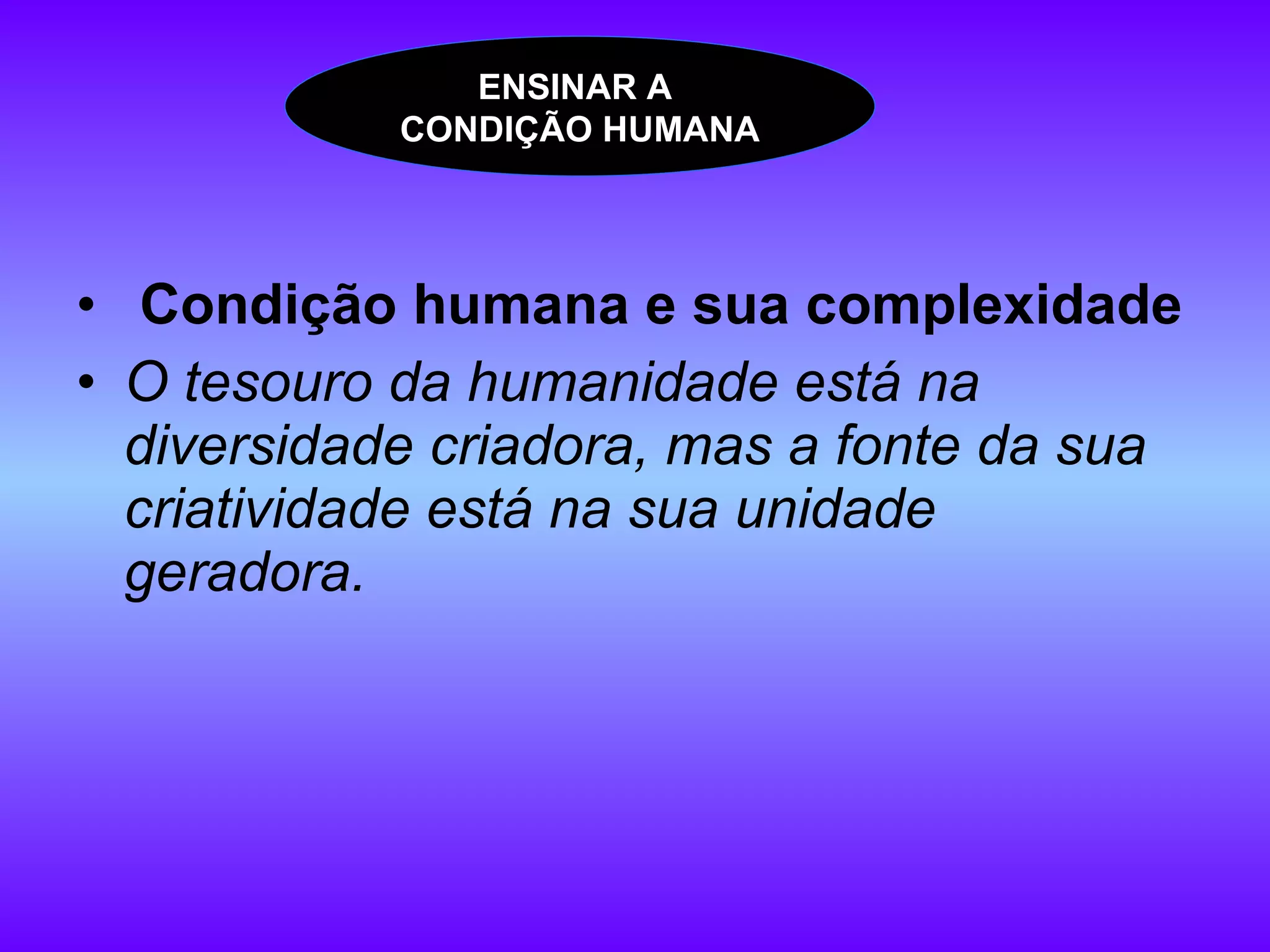 Condição humana e sua complexidade O tesouro da humanidade está na diversidade criadora, mas a fonte da sua criatividade está na sua unidade geradora.   ENSINAR A  CONDIÇÃO HUMANA 