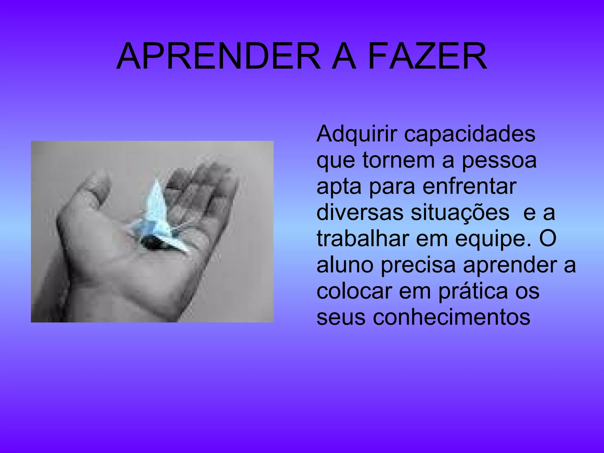 APRENDER A FAZER Adquirir capacidades que tornem a pessoa apta para enfrentar diversas situações  e a trabalhar em equipe. O aluno precisa aprender a colocar em prática os seus conhecimentos 