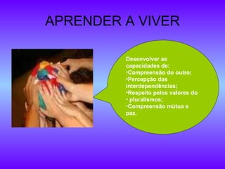 APRENDER A VIVER Desenvolver as  capacidades de: Compreensão do outro; Percepção das interdependências; Respeito pelos valores do pluralismos; Compreensão mútua e paz. 