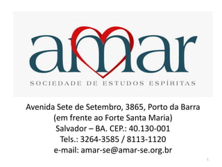 Avenida Sete de Setembro, 3865, Porto da Barra
       (em frente ao Forte Santa Maria)
        Salvador – BA. CEP.: 40.130-001
         Tels.: 3264-3585 / 8113-1120
       e-mail: amar-se@amar-se.org.br
                                                 1
 