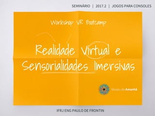 Realidade Virtual e
Sensorialidades Imersivas
SEMINÁRIO | 2017.2 | JOGOS PARA CONSOLES
IFRJ ENG PAULO DE FRONTIN
Workshop VR Bootcamp
 