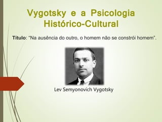 Lev Semyonovich Vygotsky
Biografia - Vygotsky
Título: “Na ausência do outro, o homem não se constrói homem”.
Vygotsky e a Psicologia
Histórico-Cultural
 