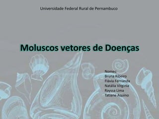 Universidade Federal Rural de Pernambuco




Moluscos vetores de Doenças

                                     Nomes:
                                     Bruna Ribeiro
                                     Flávia Fernanda
                                     Natália Virgínia
                                     Rayssa Lima
                                     Tatiane Aquino
 