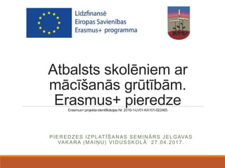 Atbalsts skolēniem ar
mācīšanās grūtībām.
Erasmus+ pieredzeErasmus+ projekta identifikācijas Nr. 2016-1-LV01-KA101-022465
PIEREDZES IZPLATĪŠANAS SEMINĀRS JELGAVAS
VAKARA (MAIŅU) VIDUSSKOLĀ 27.04.2017 .
 