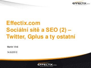 Effectix.com
Sociální sítě a SEO (2) –
Twitter, Gplus a ty ostatní
Martin Vinš
14.8.2013
 