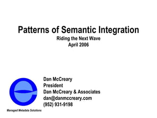 Patterns of Semantic Integration Riding the Next Wave April 2006 Dan McCreary President Dan McCreary & Associates [email_address] (952) 931-9198 Managed Metadata Solutions 