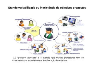Grande variabilidade ou inexistência de objetivos propostos
[...] “período tecnicista” é a aversão que muitos professores tem ao
planejamento e, especialmente, à elaboração de objetivos.
 