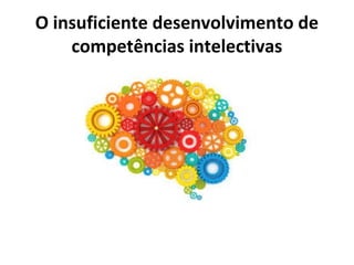 O insuficiente desenvolvimento de
competências intelectivas
 
