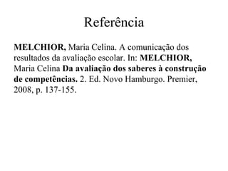 Referência
MELCHIOR, Maria Celina. A comunicação dos
resultados da avaliação escolar. In: MELCHIOR,
Maria Celina Da avaliação dos saberes à construção
de competências. 2. Ed. Novo Hamburgo. Premier,
2008, p. 137-155.
 