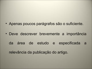 • Apenas poucos parágrafos são o suficiente. 
• Deve descrever brevemente a importância 
da área de estudo e especificada a 
relevância da publicação do artigo. 
 