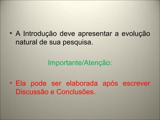 • A Introdução deve apresentar a evolução 
natural de sua pesquisa. 
Importante/Atenção: 
• Ela pode ser elaborada após escrever 
Discussão e Conclusões. 
 