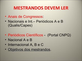 MESTRANDOS DEVEM LER 
• Anais de Congressos: 
• Nacionais e Int.– Periódicos A e B 
(Qualis/Capes) 
• Periódicos Científicos - (Portal CNPQ) 
• Nacional A e B 
• Internacional A, B e C 
• OObbjjeettiivvooss ddooss mmeessttrraannddooss. 
 