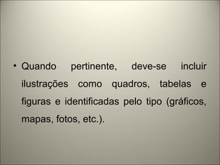 • Quando pertinente, deve-se incluir 
ilustrações como quadros, tabelas e 
figuras e identificadas pelo tipo (gráficos, 
mapas, fotos, etc.). 
 
