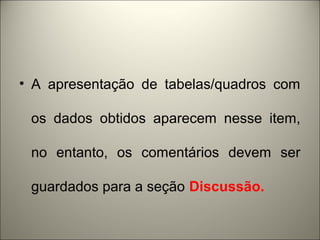 • A apresentação de tabelas/quadros com 
os dados obtidos aparecem nesse item, 
no entanto, os comentários devem ser 
guardados para a seção Discussão. 
 