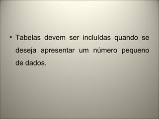 • Tabelas devem ser incluídas quando se 
deseja apresentar um número pequeno 
de dados. 
 