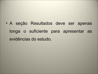 • A seção Resultados deve ser apenas 
longa o suficiente para apresentar as 
evidências do estudo. 
 