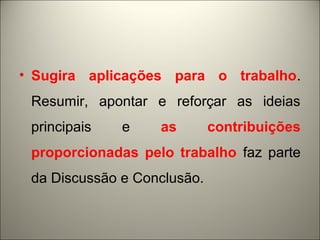 • Sugira aplicações para o trabalho. 
Resumir, apontar e reforçar as ideias 
principais e as contribuições 
proporcionadas pelo trabalho faz parte 
da Discussão e Conclusão. 
 