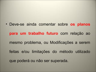 • Deve-se ainda comentar sobre os planos 
para um trabalho futuro com relação ao 
mesmo problema, ou Modificações a serem 
feitas e/ou limitações do método utilizado 
que poderá ou não ser superada. 
 