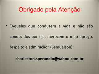 Obrigado pela Atenção 
• “Aqueles que conduzem a vida e não são 
conduzidos por ela, merecem o meu apreço, 
respeito e admiração” (Samuelson) 
charleston.sperandio@yahoo.com.br 
 