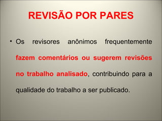 REVISÃO POR PARES 
• Os revisores anônimos frequentemente 
fazem comentários ou sugerem revisões 
no trabalho analisado, contribuindo para a 
qualidade do trabalho a ser publicado. 
 