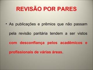REVISÃO POR PARES 
• As publicações e prêmios que não passam 
pela revisão paritária tendem a ser vistos 
com desconfiança pelos acadêmicos e 
profissionais de várias áreas. 
 
