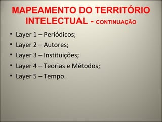 MAPEAMENTO DO TERRITÓRIO 
INTELECTUAL - CONTINUAÇÃO 
• Layer 1 – Periódicos; 
• Layer 2 – Autores; 
• Layer 3 – Instituições; 
• Layer 4 – Teorias e Métodos; 
• Layer 5 – Tempo. 
 
