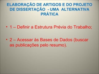 ELABORAÇÃO DE ARTIGOS E DO PROJETO 
DE DISSERTAÇÃO - UMA ALTERNATIVA 
PRÁTICA 
• 1 – Definir a Estrutura Prévia do Trabalho; 
• 2 – Acessar às Bases de Dados (buscar 
as publicações pelo resumo). 
 