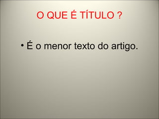 O QUE É TÍTULO ? 
• É o menor texto do artigo. 
 
