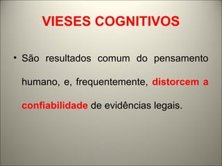 VIESES COGNITIVOS 
• São resultados comum do pensamento 
humano, e, frequentemente, distorcem a 
confiabilidade de evidências legais. 
 