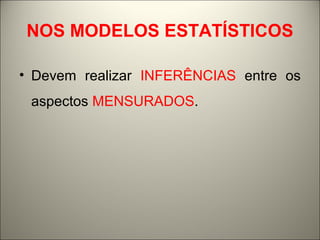 NOS MODELOS ESTATÍSTICOS 
• Devem realizar INFERÊNCIAS entre os 
aspectos MENSURADOS. 
 