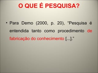 O QUE É PESQUISA? 
• Para Demo (2000, p. 20), “Pesquisa é 
entendida tanto como procedimento de 
fabricação do conhecimento [...].” 
 
