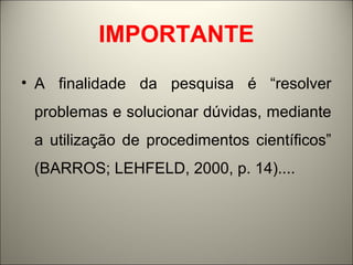 IMPORTANTE 
• A finalidade da pesquisa é “resolver 
problemas e solucionar dúvidas, mediante 
a utilização de procedimentos científicos” 
(BARROS; LEHFELD, 2000, p. 14).... 
 