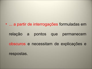 • ... a partir de interrogações formuladas em 
relação a pontos que permanecem 
obscuros e necessitam de explicações e 
respostas. 
 