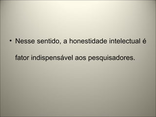 • Nesse sentido, a honestidade intelectual é 
fator indispensável aos pesquisadores. 
 