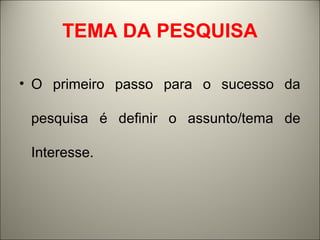 TEMA DA PESQUISA 
• O primeiro passo para o sucesso da 
pesquisa é definir o assunto/tema de 
Interesse. 
 