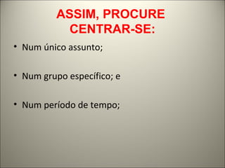 ASSIM, PROCURE 
CENTRAR-SE: 
• Num único assunto; 
• Num grupo específico; e 
• Num período de tempo; 
 