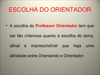 ESCOLHA DO ORIENTADOR 
• A escolha do Professor Orientador tem que 
ser tão criteriosa quanto à escolha do tema, 
afinal é imprescindível que haja uma 
afinidade entre Orientando e Orientador. 
 