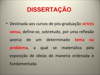 DISSERTAÇÃO 
• Destinada aos cursos de pós-graduação stricto 
sensu, define-se, sobretudo, por uma reflexão 
acerca de um determinado tema ou 
problema, a qual se materializa pela 
exposição de ideias de maneira ordenada e 
fundamentada. 
 