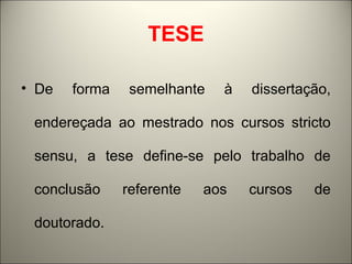 TESE 
• De forma semelhante à dissertação, 
endereçada ao mestrado nos cursos stricto 
sensu, a tese define-se pelo trabalho de 
conclusão referente aos cursos de 
doutorado. 
 