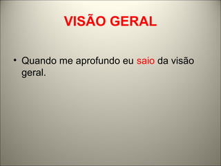 VISÃO GERAL 
• Quando me aprofundo eu saio da visão 
geral. 
 